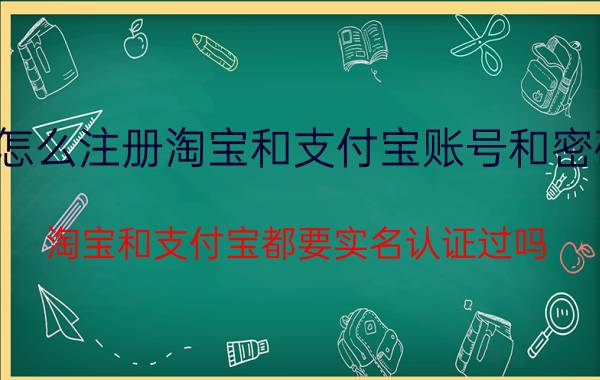 怎么注册淘宝和支付宝账号和密码 淘宝和支付宝都要实名认证过吗？